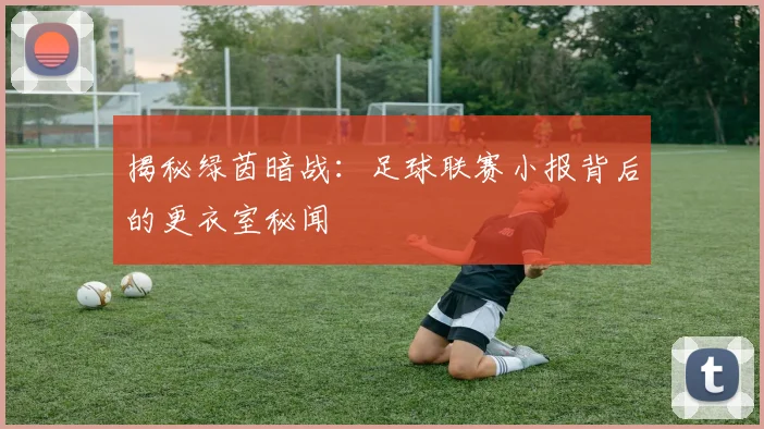 揭秘绿茵暗战：足球联赛小报背后的更衣室秘闻
