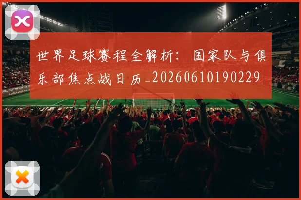 世界足球赛程全解析:国家队与俱乐部焦点战日历_20260610190229