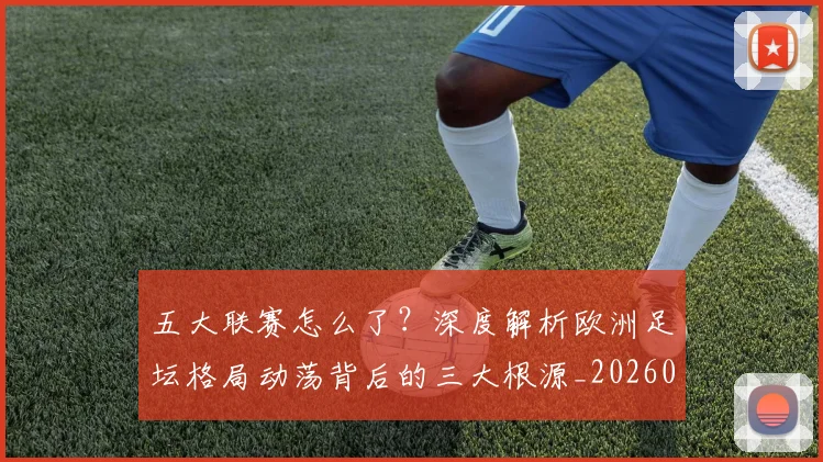 五大联赛怎么了？深度解析欧洲足坛格局动荡背后的三大根源_20260611141655