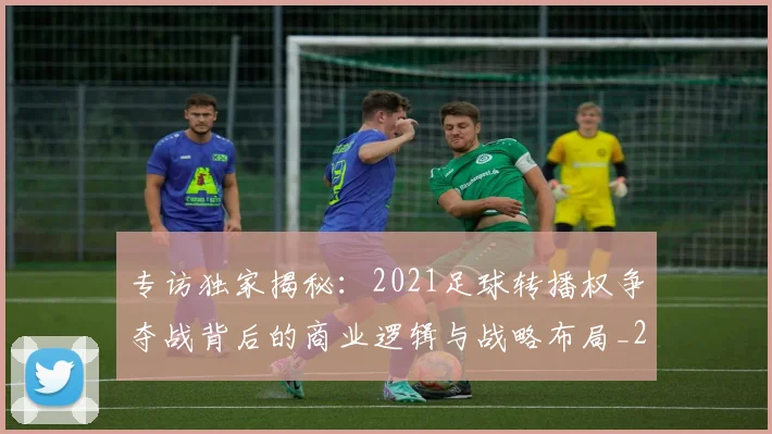 专访独家揭秘:2021足球转播权争夺战背后的商业逻辑与战略布局_20260609201229