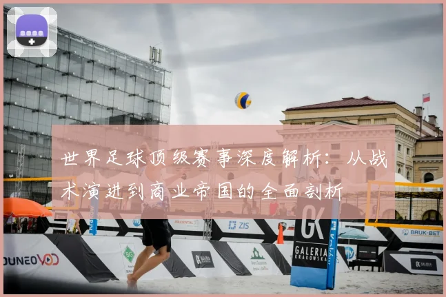 世界足球顶级赛事深度解析:从战术演进到商业帝国的全面剖析