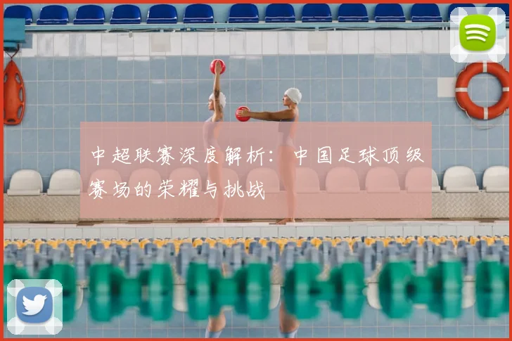 中超联赛深度解析：中国足球顶级赛场的荣耀与挑战