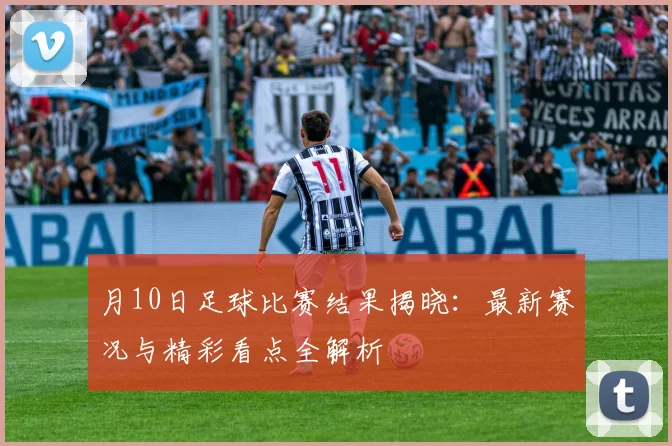 月10日足球比赛结果揭晓:最新赛况与精彩看点全解析