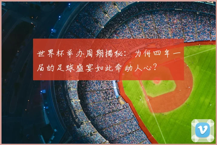 世界杯举办周期揭秘:为何四年一届的足球盛宴如此牵动人心?