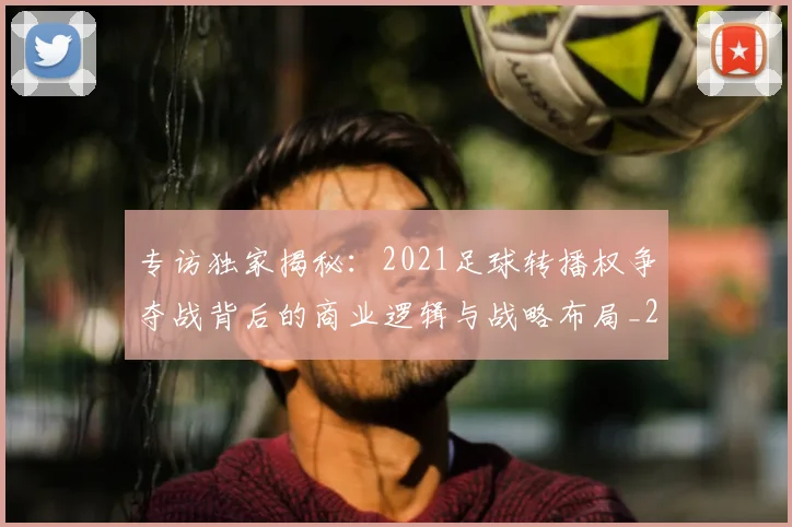 专访独家揭秘:2021足球转播权争夺战背后的商业逻辑与战略布局_20260609201229