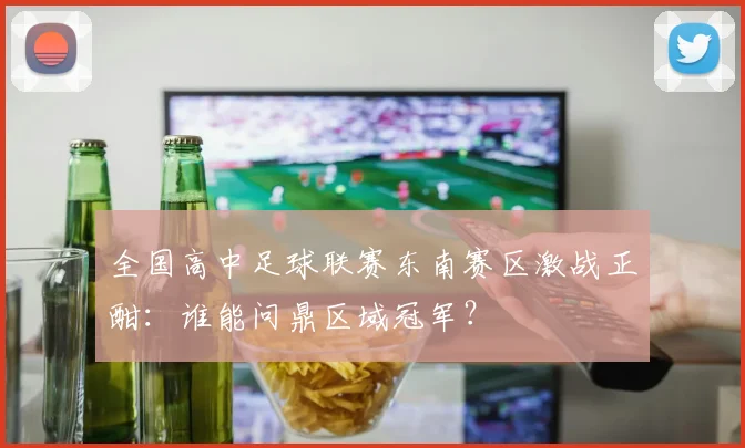 全国高中足球联赛东南赛区激战正酣：谁能问鼎区域冠军？
