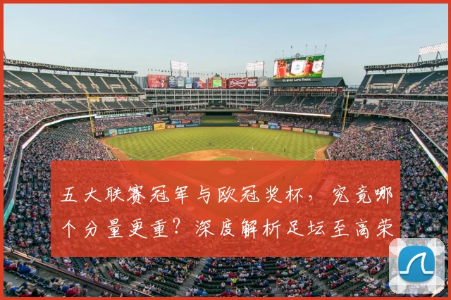 五大联赛冠军与欧冠奖杯，究竟哪个分量更重？深度解析足坛至高荣誉之争