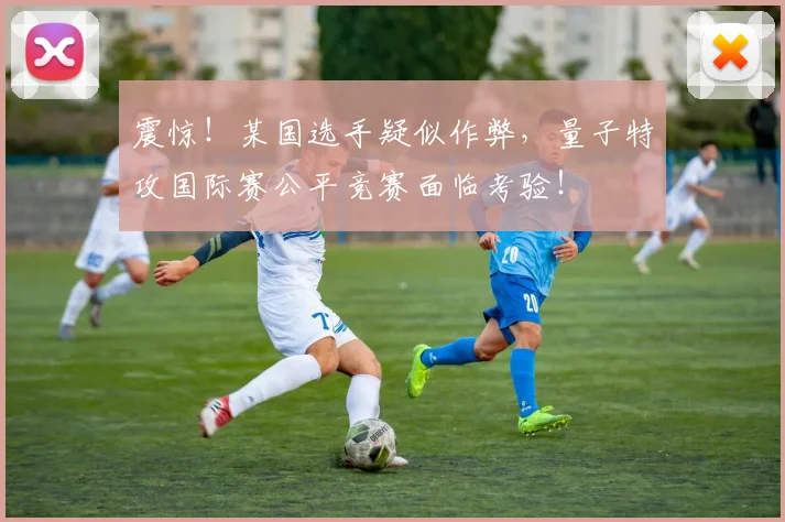 震惊!某国选手疑似作弊,量子特攻国际赛公平竞赛面临考验!