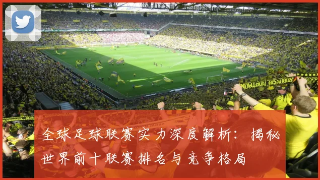 全球足球联赛实力深度解析:揭秘世界前十联赛排名与竞争格局