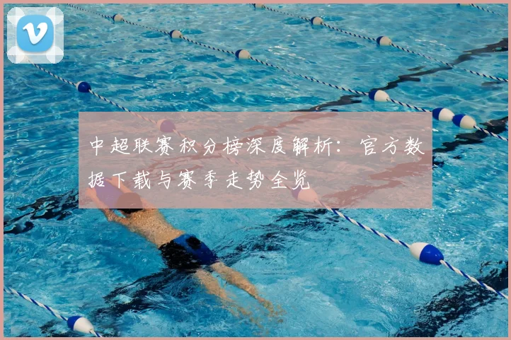 中超联赛积分榜深度解析:官方数据下载与赛季走势全览