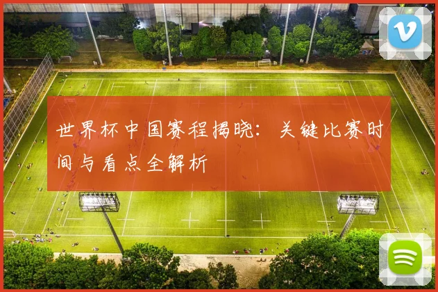 世界杯中国赛程揭晓：关键比赛时间与看点全解析