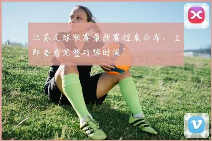 江苏足球联赛最新赛程表公布，立即查看完整对阵时间！