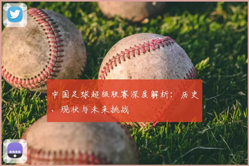中国足球超级联赛深度解析：历史、现状与未来挑战