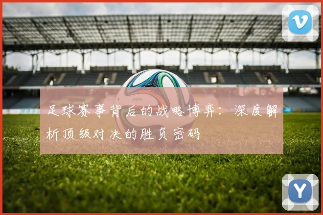 足球赛事背后的战略博弈:深度解析顶级对决的胜负密码
