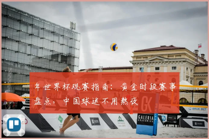 年世界杯观赛指南:黄金时段赛事盘点,中国球迷不用熬夜