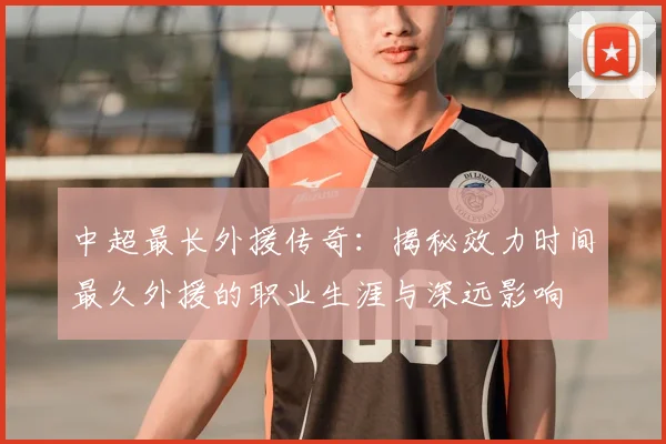 中超最长外援传奇：揭秘效力时间最久外援的职业生涯与深远影响