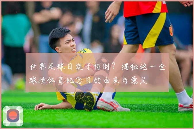 世界足球日定于何时？揭秘这一全球性体育纪念日的由来与意义