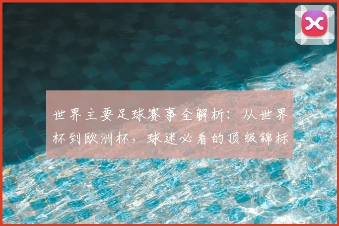 世界主要足球赛事全解析:从世界杯到欧洲杯,球迷必看的顶级锦标赛指南