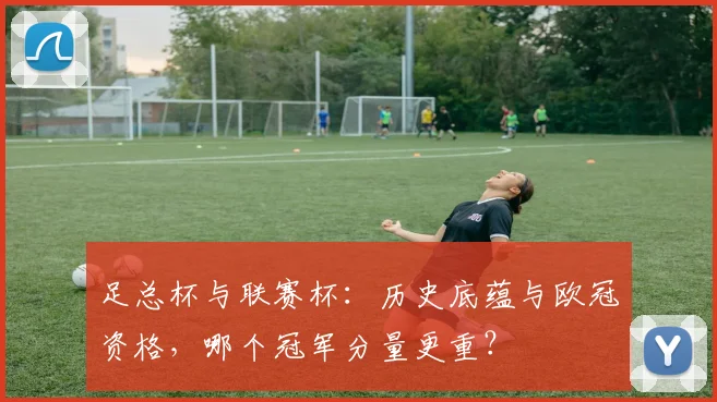 足总杯与联赛杯：历史底蕴与欧冠资格，哪个冠军分量更重？
