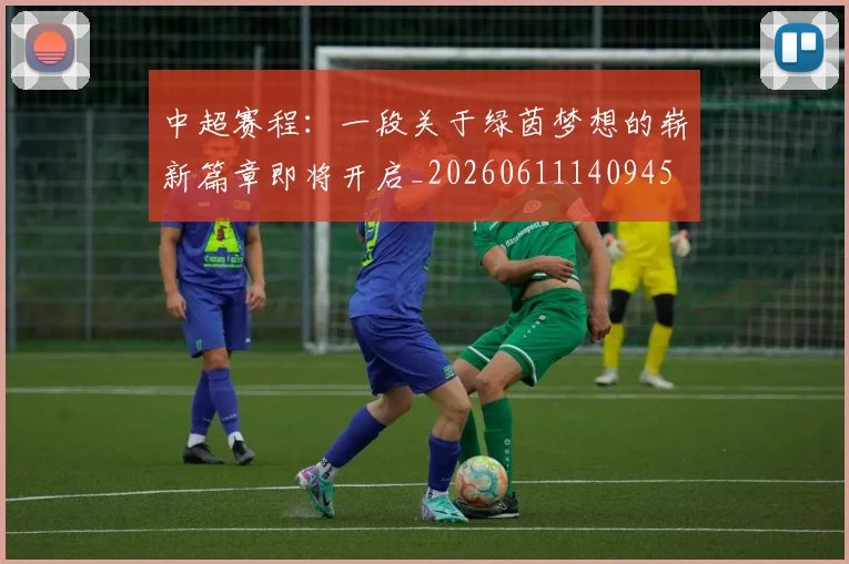 中超赛程:一段关于绿茵梦想的崭新篇章即将开启_20260611140945