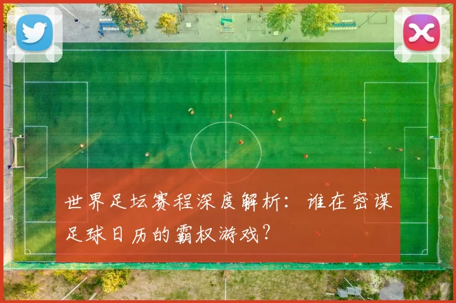 世界足坛赛程深度解析:谁在密谋足球日历的霸权游戏?