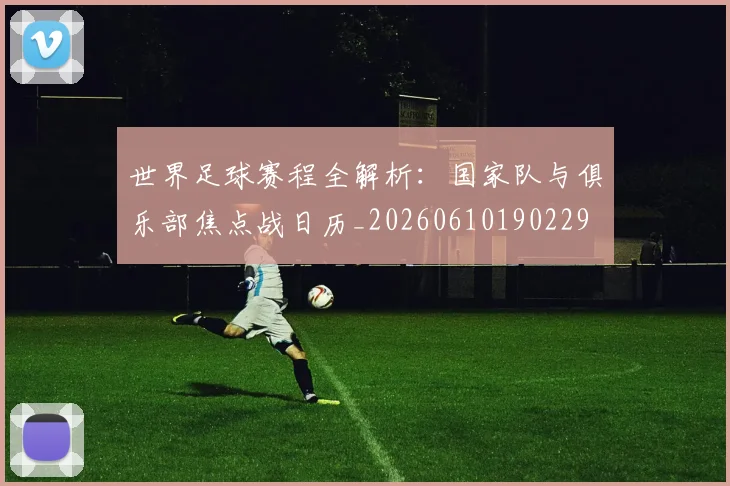 世界足球赛程全解析:国家队与俱乐部焦点战日历_20260610190229