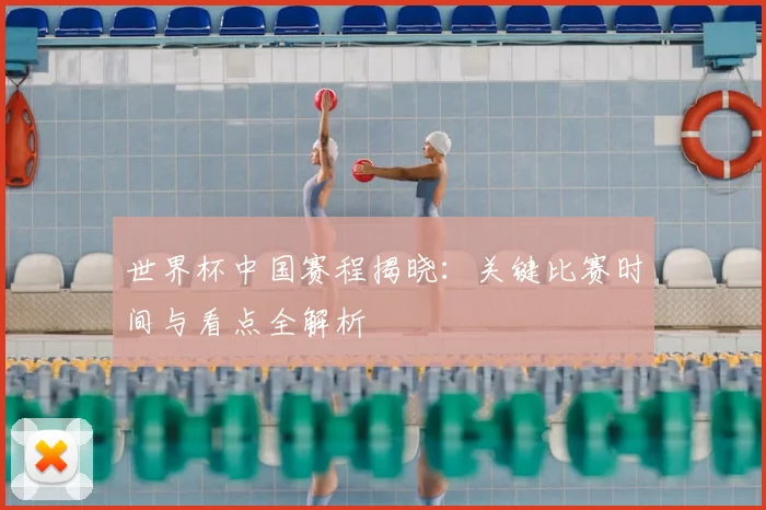 世界杯中国赛程揭晓:关键比赛时间与看点全解析