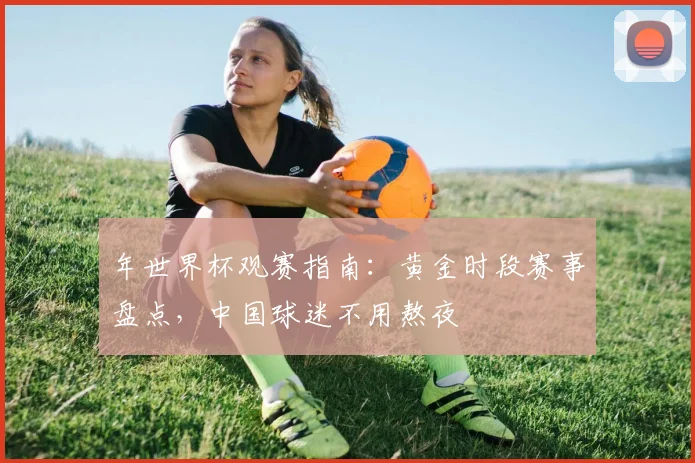 年世界杯观赛指南：黄金时段赛事盘点，中国球迷不用熬夜