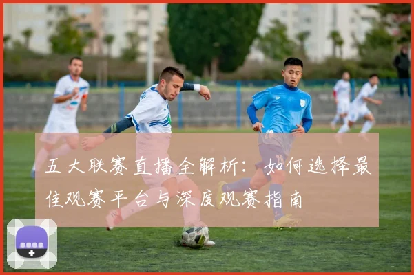 五大联赛直播全解析:如何选择最佳观赛平台与深度观赛指南
