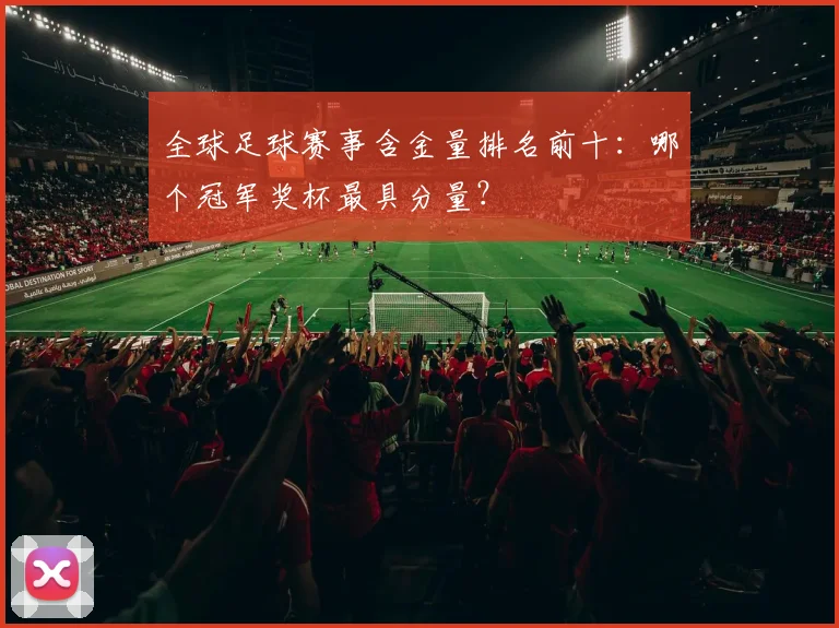 全球足球赛事含金量排名前十:哪个冠军奖杯最具分量?
