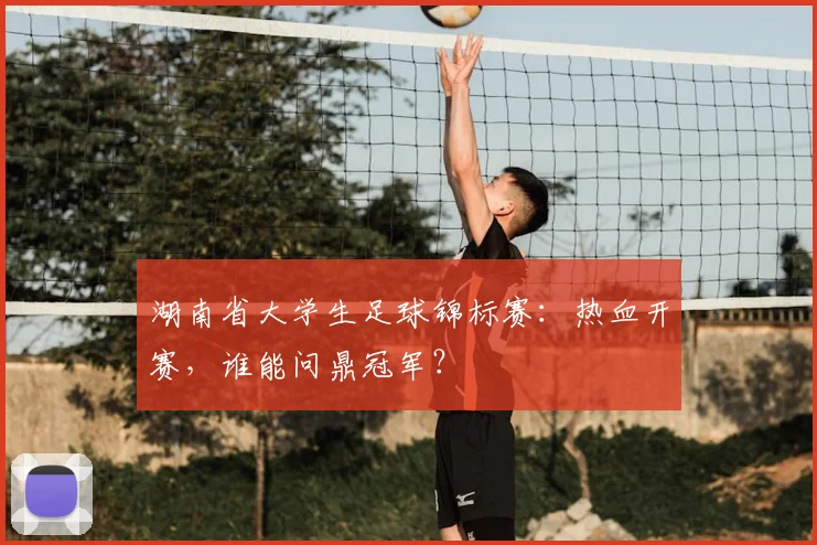 湖南省大学生足球锦标赛：热血开赛，谁能问鼎冠军？