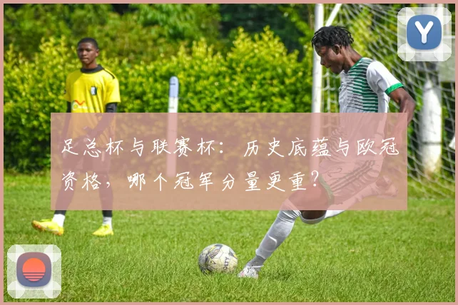 足总杯与联赛杯：历史底蕴与欧冠资格，哪个冠军分量更重？