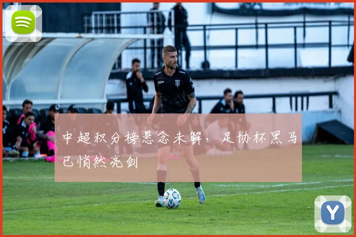 中超积分榜悬念未解,足协杯黑马已悄然亮剑
